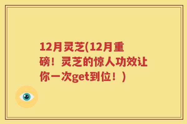 12月灵芝(12月重磅！灵芝的惊人功效让你一次get到位！)