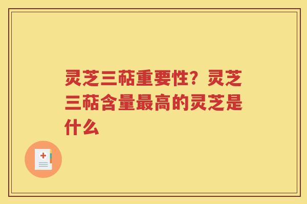 灵芝三萜重要性？灵芝三萜含量最高的灵芝是什么