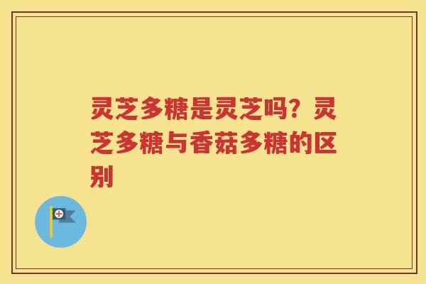 灵芝多糖是灵芝吗？灵芝多糖与香菇多糖的区别