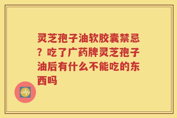 灵芝孢子油软胶囊禁忌？吃了广药牌灵芝孢子油后有什么不能吃的东西吗