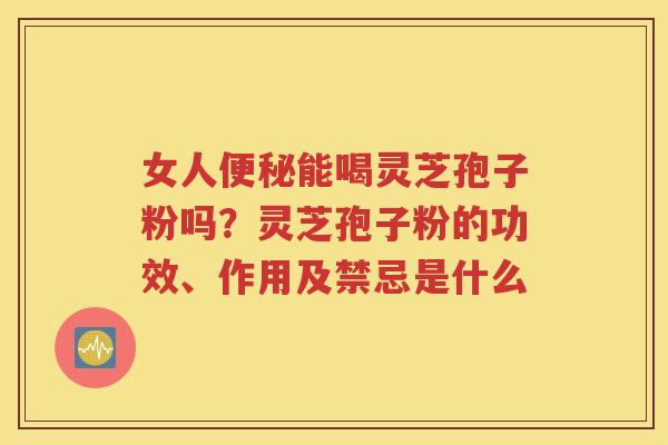 女人便秘能喝灵芝孢子粉吗？灵芝孢子粉的功效、作用及禁忌是什么