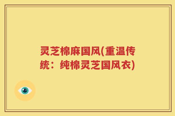 灵芝棉麻国风(重温传统：纯棉灵芝国风衣)