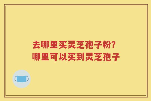 去哪里买灵芝孢子粉？哪里可以买到灵芝孢子