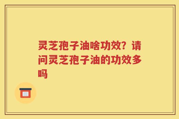 灵芝孢子油啥功效？请问灵芝孢子油的功效多吗