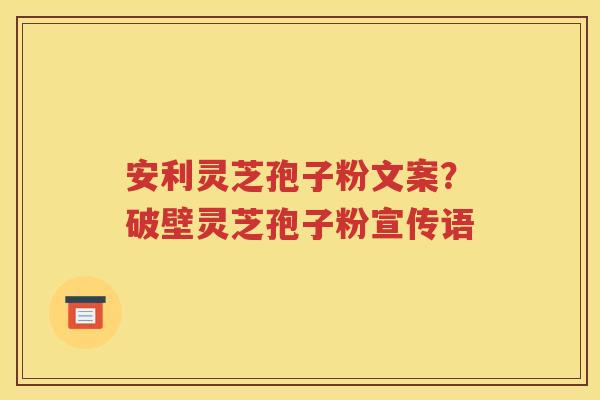 安利灵芝孢子粉文案？破壁灵芝孢子粉宣传语