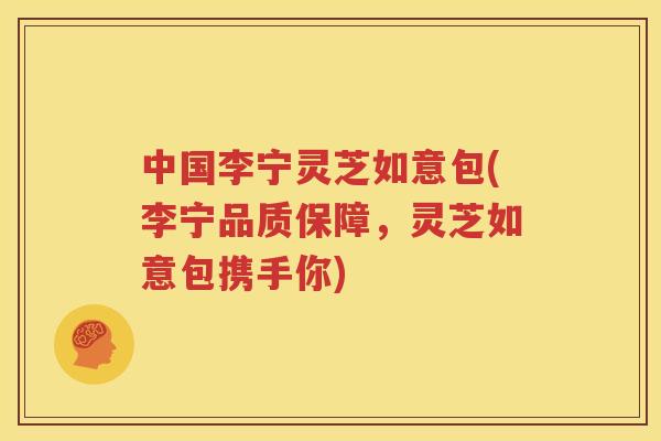 中国李宁灵芝如意包(李宁品质保障，灵芝如意包携手你)