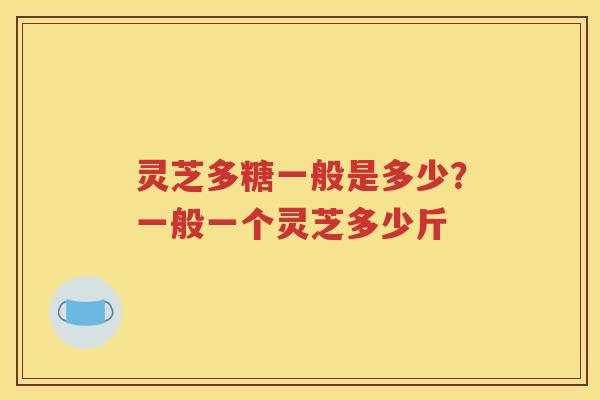 灵芝多糖一般是多少？一般一个灵芝多少斤