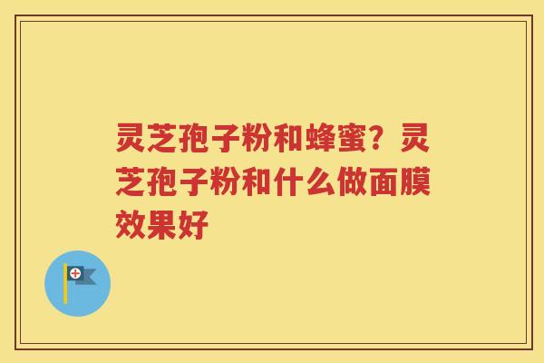 灵芝孢子粉和蜂蜜？灵芝孢子粉和什么做面膜效果好
