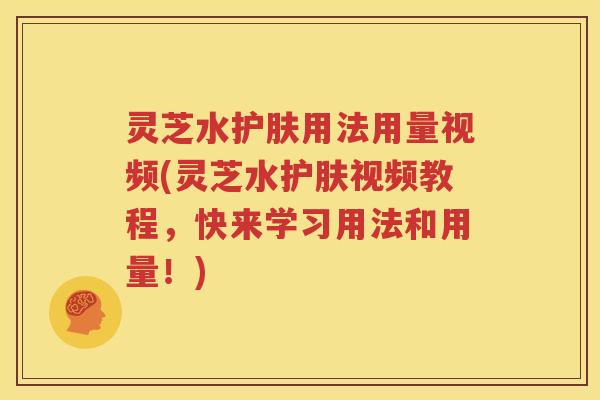 灵芝水护肤用法用量视频(灵芝水护肤视频教程，快来学习用法和用量！)