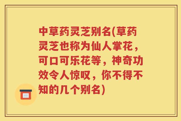 中草药灵芝别名(草药灵芝也称为仙人掌花，可口可乐花等，神奇功效令人惊叹，你不得不知的几个别名)