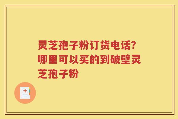 灵芝孢子粉订货电话？哪里可以买的到破壁灵芝孢子粉