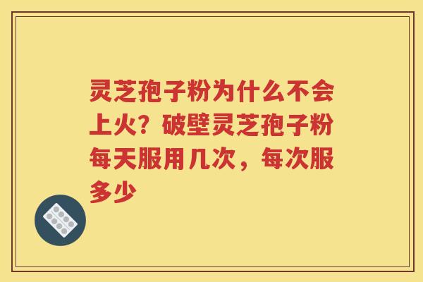 灵芝孢子粉为什么不会上火？破壁灵芝孢子粉每天服用几次，每次服多少