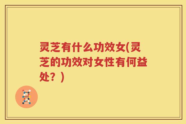 灵芝有什么功效女(灵芝的功效对女性有何益处？)