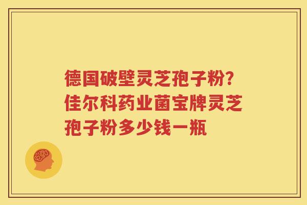 德国破壁灵芝孢子粉？佳尔科药业菌宝牌灵芝孢子粉多少钱一瓶