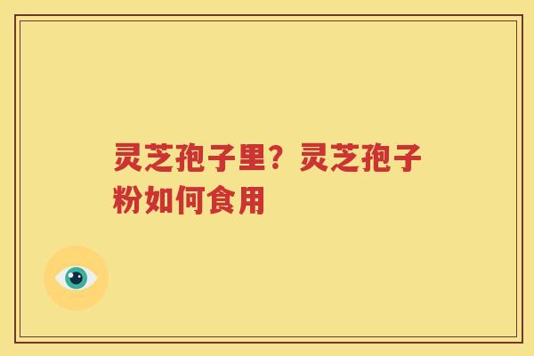 灵芝孢子里？灵芝孢子粉如何食用
