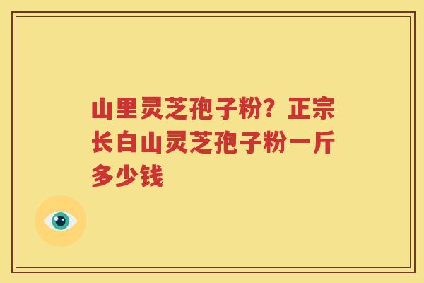 山里灵芝孢子粉？正宗长白山灵芝孢子粉一斤多少钱