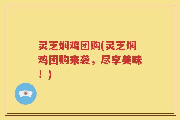 灵芝焖鸡团购(灵芝焖鸡团购来袭，尽享美味！)
