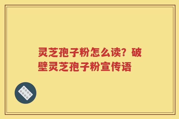 灵芝孢子粉怎么读？破壁灵芝孢子粉宣传语