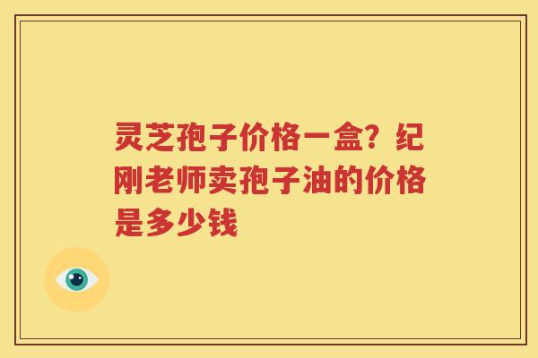 灵芝孢子价格一盒？纪刚老师卖孢子油的价格是多少钱