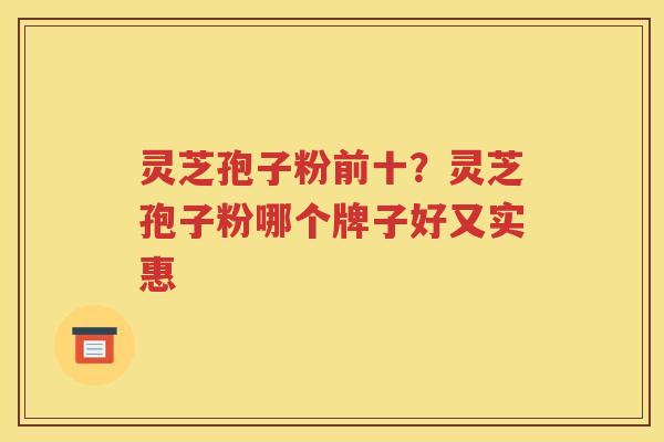 灵芝孢子粉前十？灵芝孢子粉哪个牌子好又实惠