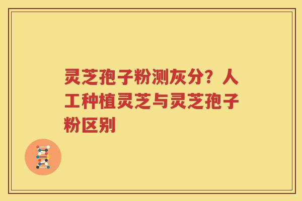 灵芝孢子粉测灰分？人工种植灵芝与灵芝孢子粉区别