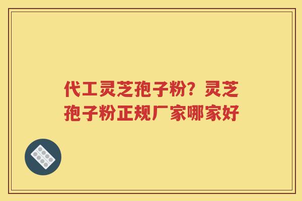 代工灵芝孢子粉？灵芝孢子粉正规厂家哪家好