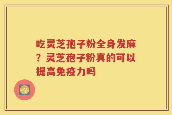 吃灵芝孢子粉全身发麻？灵芝孢子粉真的可以提高免疫力吗