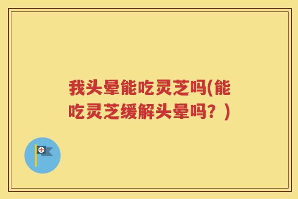 我头晕能吃灵芝吗(能吃灵芝缓解头晕吗？)