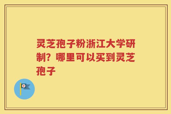 灵芝孢子粉浙江大学研制？哪里可以买到灵芝孢子
