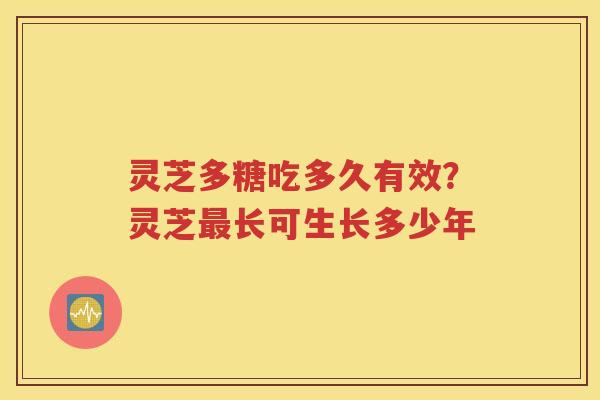 灵芝多糖吃多久有效？灵芝最长可生长多少年