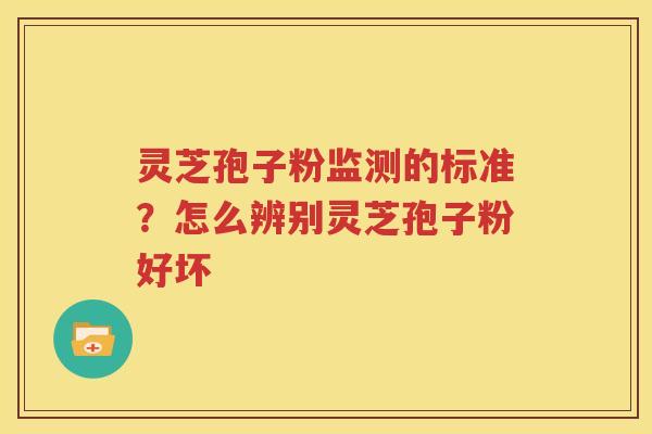 灵芝孢子粉监测的标准？怎么辨别灵芝孢子粉好坏