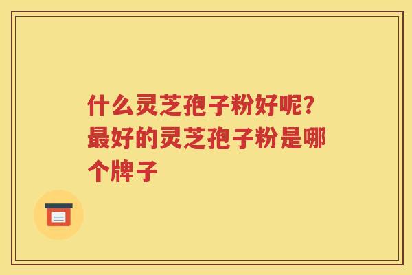 什么灵芝孢子粉好呢？最好的灵芝孢子粉是哪个牌子