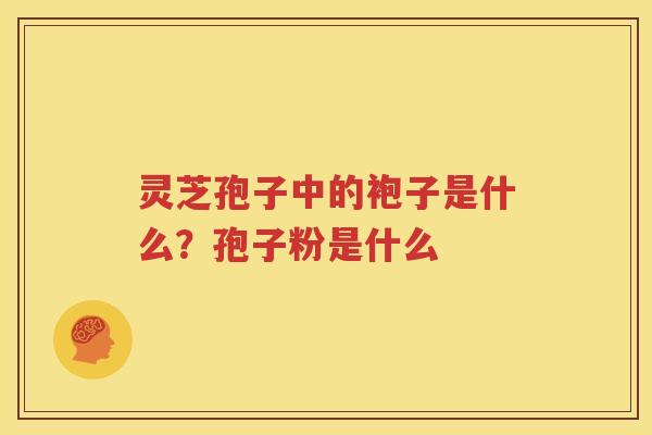 灵芝孢子中的袍子是什么？孢子粉是什么