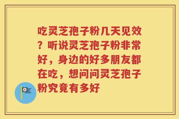 吃灵芝孢子粉几天见效？听说灵芝孢子粉非常好，身边的好多朋友都在吃，想问问灵芝孢子粉究竟有多好