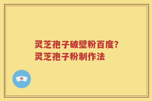 灵芝孢子破壁粉百度？灵芝孢子粉制作法
