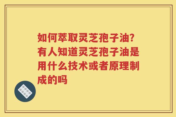 如何萃取灵芝孢子油？有人知道灵芝孢子油是用什么技术或者原理制成的吗