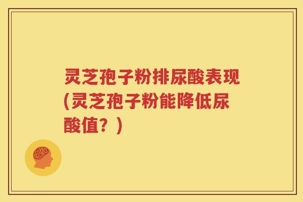 灵芝孢子粉排尿酸表现(灵芝孢子粉能降低尿酸值？)
