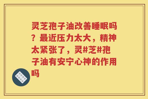 灵芝孢子油改善睡眠吗？最近压力太大，精神太紧张了，灵#芝#孢子油有安宁心神的作用吗