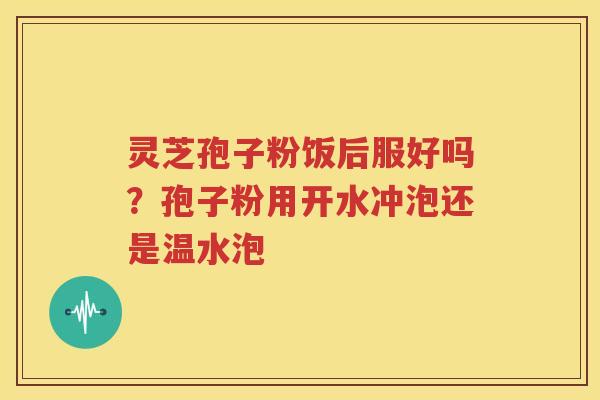 灵芝孢子粉饭后服好吗？孢子粉用开水冲泡还是温水泡