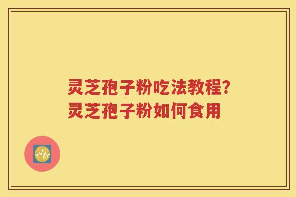 灵芝孢子粉吃法教程？灵芝孢子粉如何食用