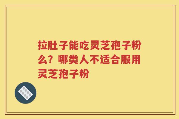 拉肚子能吃灵芝孢子粉么？哪类人不适合服用灵芝孢子粉