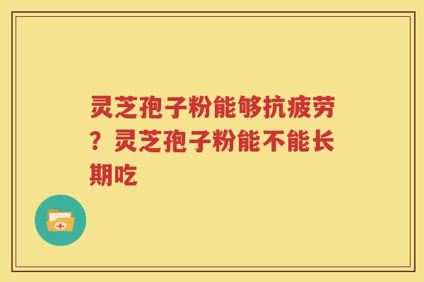 灵芝孢子粉能够抗疲劳？灵芝孢子粉能不能长期吃