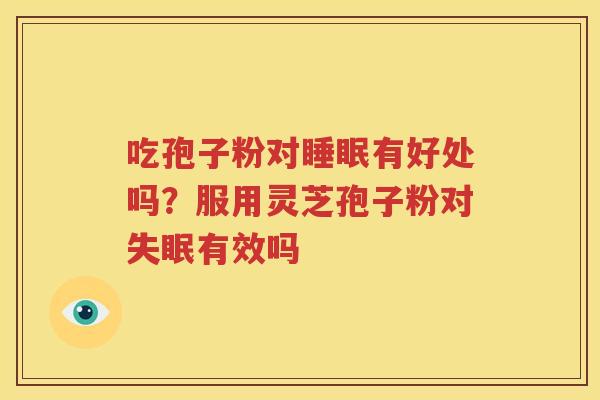 吃孢子粉对睡眠有好处吗？服用灵芝孢子粉对失眠有效吗