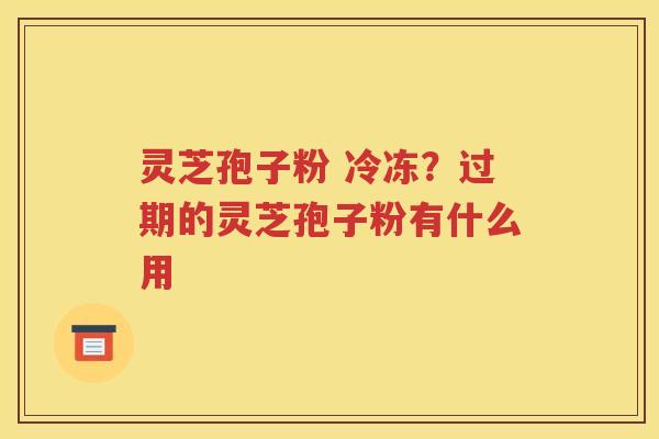 灵芝孢子粉 冷冻？过期的灵芝孢子粉有什么用