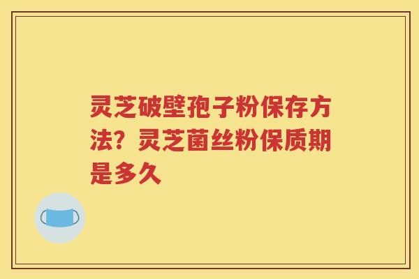 灵芝破壁孢子粉保存方法？灵芝菌丝粉保质期是多久