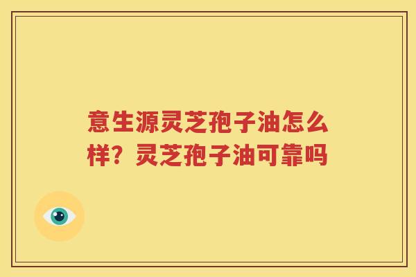 意生源灵芝孢子油怎么样？灵芝孢子油可靠吗