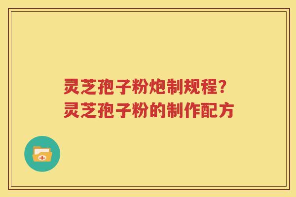 灵芝孢子粉炮制规程？灵芝孢子粉的制作配方