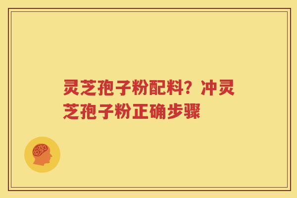 灵芝孢子粉配料？冲灵芝孢子粉正确步骤