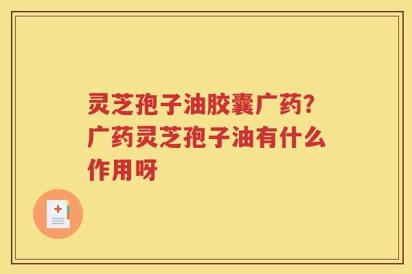 灵芝孢子油胶囊广药？广药灵芝孢子油有什么作用呀