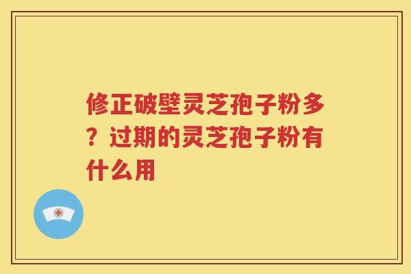 修正破壁灵芝孢子粉多？过期的灵芝孢子粉有什么用